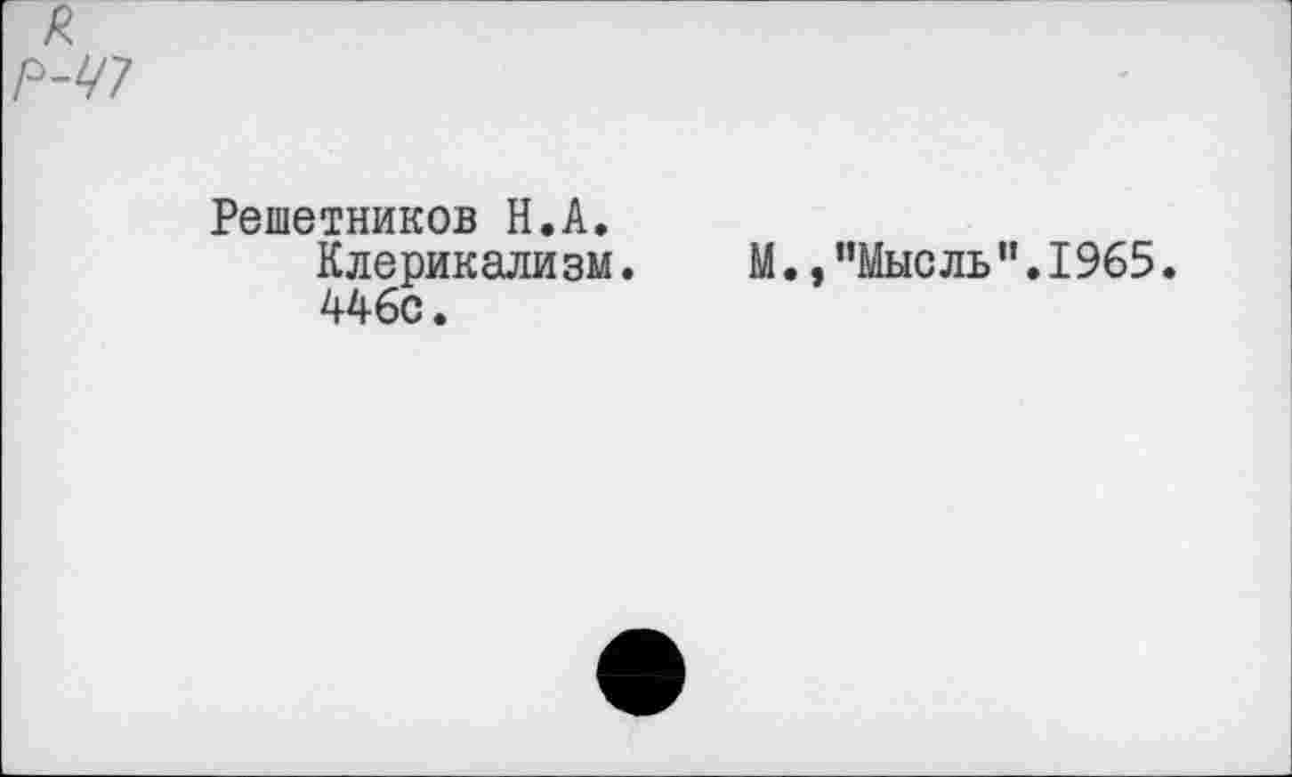 ﻿Решетников H.А.
Клерикализм. М.,"Мысль".1965.
446с.